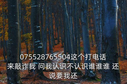 075528765504這個(gè)打電話來(lái)敲詐我 問(wèn)我認(rèn)識(shí)不認(rèn)識(shí)誰(shuí)誰(shuí)誰(shuí) 還說(shuō)要我還