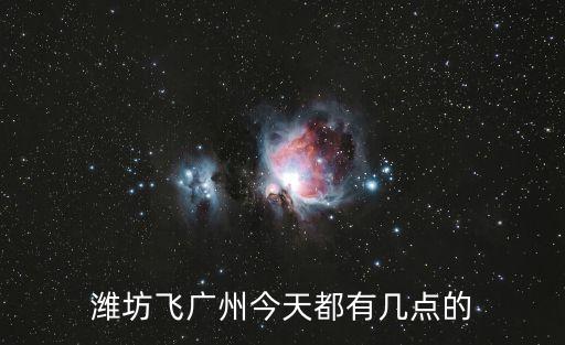 濰坊飛廣州今天都有幾點的