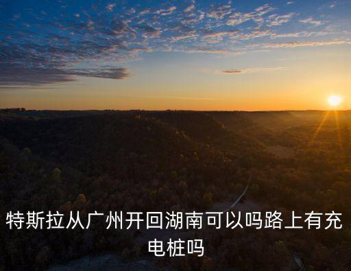 特斯拉從廣州開回湖南可以嗎路上有充電樁嗎