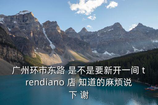 廣州環(huán)市東路 是不是要新開一間 trendiano 店 知道的麻煩說(shuō)下 謝