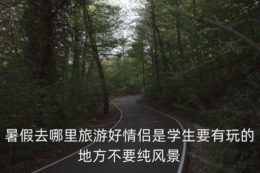 暑假去哪里旅游好情侶是學生要有玩的地方不要純風景