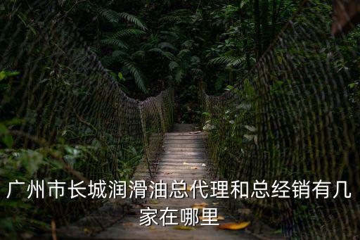 廣州市長城潤滑油總代理和總經銷有幾家在哪里