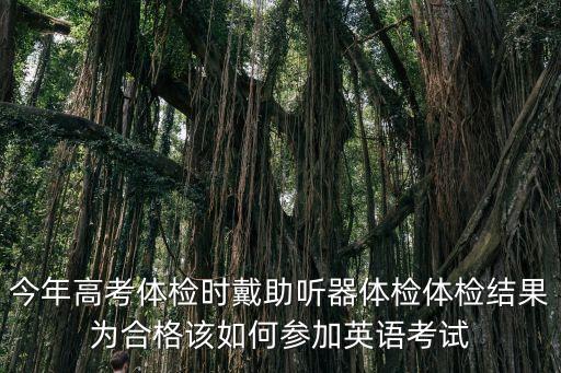 今年高考體檢時(shí)戴助聽器體檢體檢結(jié)果為合格該如何參加英語考試