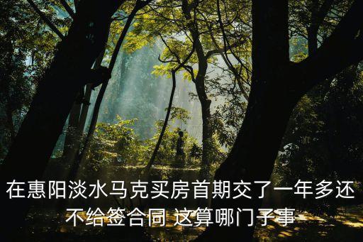 在惠陽淡水馬克買房首期交了一年多還不給簽合同 這算哪門子事