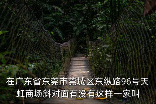 東莞正旺包裝，在廣東省東莞市莞城區東縱路96號天虹商場斜對面有沒有這樣一家叫