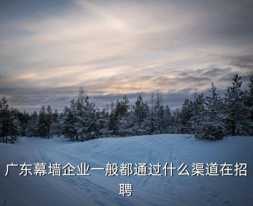 廣東幕墻企業一般都通過什么渠道在招聘
