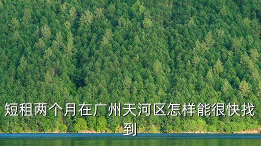 廣州短租二個月哪里查，短租兩個月在廣州天河區怎樣能很快找到