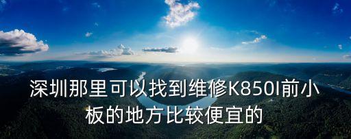 深圳那里可以找到維修K850I前小板的地方比較便宜的
