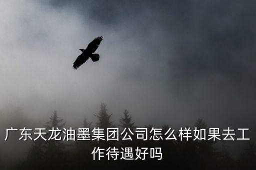 廣東天龍油墨集團公司怎么樣如果去工作待遇好嗎