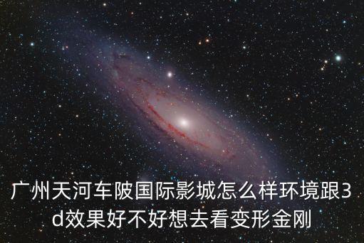 廣州車陂影視城，廣州天河車陂國際影城怎么樣環(huán)境跟3d效果好不好想去看變形金剛