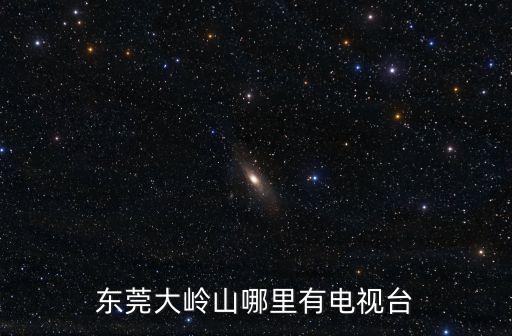 東莞大嶺山哪里有電視臺