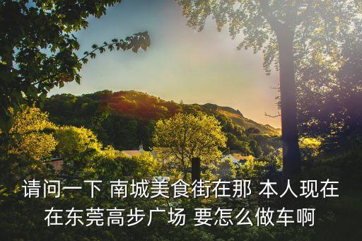請問一下 南城美食街在那 本人現(xiàn)在在東莞高步廣場 要怎么做車啊