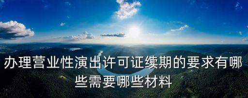 辦理營業(yè)性演出許可證續(xù)期的要求有哪些需要哪些材料