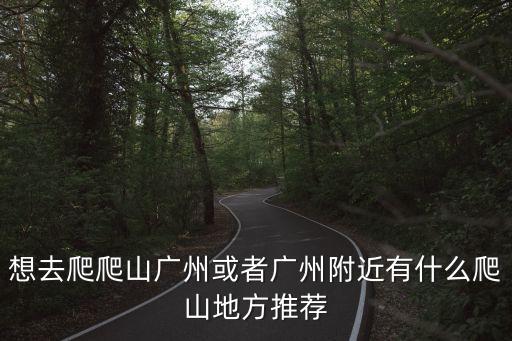 想去爬爬山廣州或者廣州附近有什么爬山地方推薦