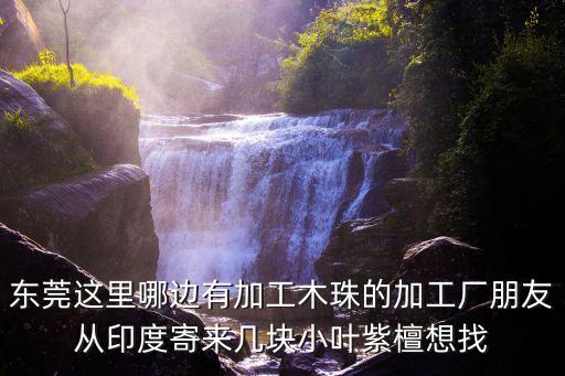 東莞這里哪邊有加工木珠的加工廠朋友從印度寄來幾塊小葉紫檀想找