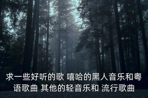 求一些好聽的歌 嘻哈的黑人音樂和粵語歌曲 其他的輕音樂和 流行歌曲