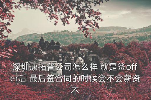 深圳康拓普公司怎么樣 就是簽offer后 最后簽合同的時候會不會薪資不
