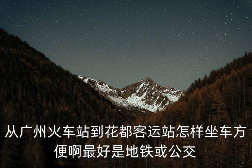 從廣州火車站到花都客運站怎樣坐車方便啊最好是地鐵或公交