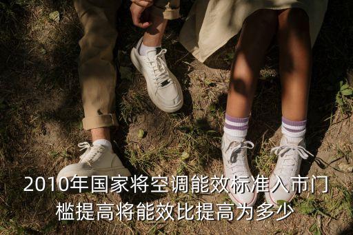 上海市2010年能耗審批制度，2010年國家將空調(diào)能效標(biāo)準(zhǔn)入市門檻提高將能效比提高為多少