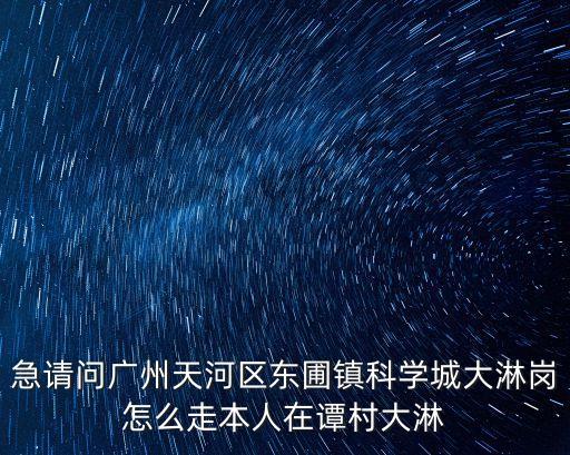 急請(qǐng)問廣州天河區(qū)東圃鎮(zhèn)科學(xué)城大淋崗怎么走本人在譚村大淋