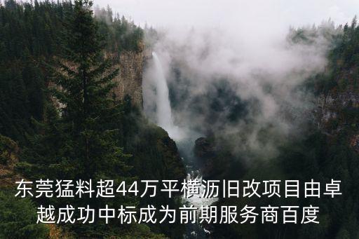 東莞橫瀝鎮(zhèn)三舊改造最新，東莞猛料超44萬平橫瀝舊改項目由卓越成功中標(biāo)成為前期服務(wù)商百度