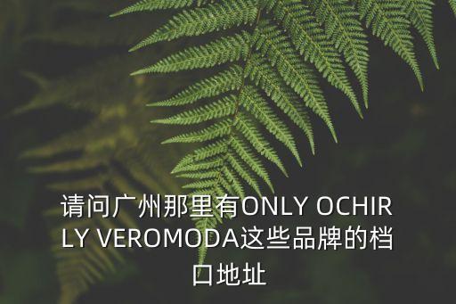 廣州愛城市女裝地址，請問廣州那里有ONLY OCHIRLY VEROMODA這些品牌的檔口地址