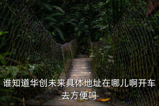 誰知道華創未來具體地址在哪兒啊開車去方便嗎