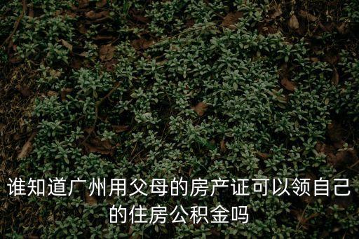 誰知道廣州用父母的房產證可以領自己的住房公積金嗎