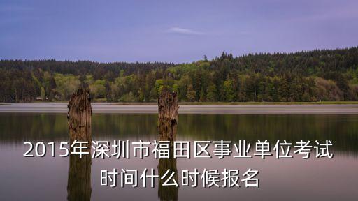 深圳市福田區(qū)事業(yè)單位招聘公告，2015年深圳市福田區(qū)事業(yè)單位招聘考試報(bào)名時(shí)間 報(bào)名條件