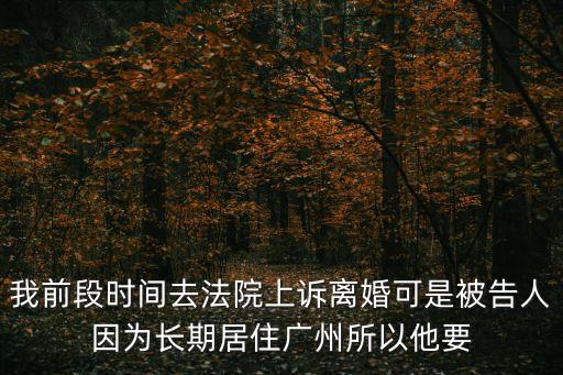 我前段時間去法院上訴離婚可是被告人因為長期居住廣州所以他要