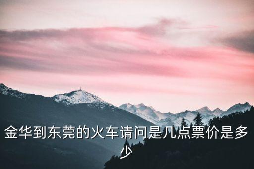 金華到東莞的火車請(qǐng)問是幾點(diǎn)票價(jià)是多少