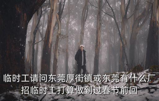 臨時工請問東莞厚街鎮或東莞有什么廠招臨時工打算做到過春節前回