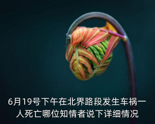 6月19號下午在北界路段發生車禍一人死亡哪位知情者說下詳細情況