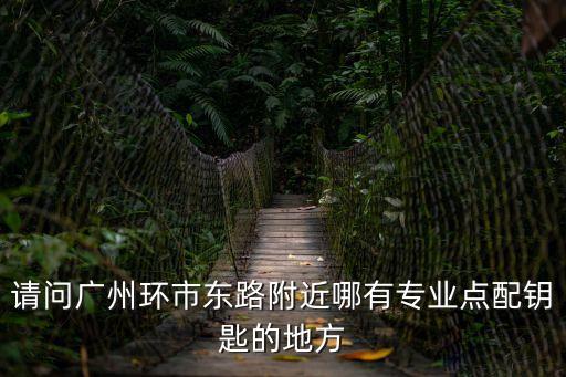 請問廣州環市東路附近哪有專業點配鑰匙的地方