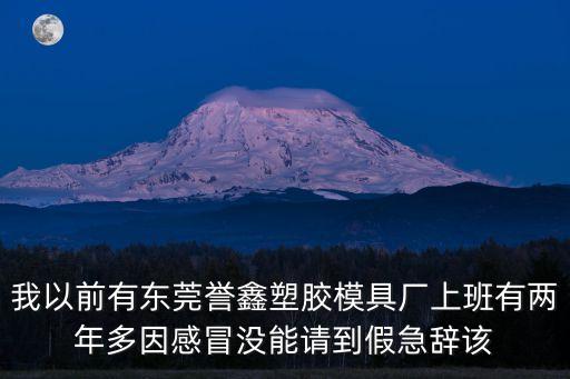 我以前有東莞譽鑫塑膠模具廠上班有兩年多因感冒沒能請到假急辭該