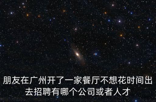 朋友在廣州開了一家餐廳不想花時間出去招聘有哪個公司或者人才