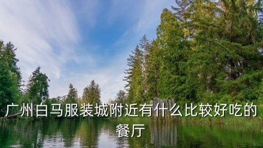 廣州白馬服裝城附近有什么比較好吃的餐廳