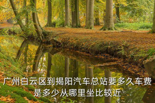 廣州白云區(qū)到揭陽汽車總站要多久車費(fèi)是多少從哪里坐比較近