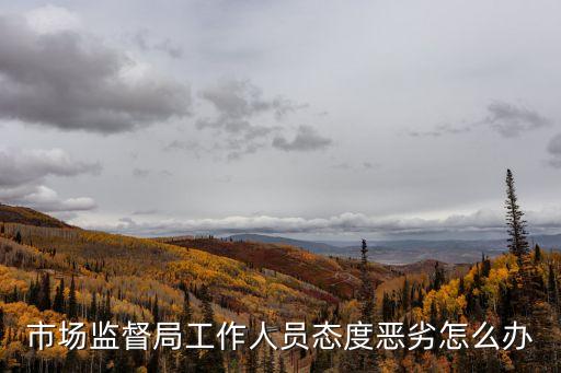 市場(chǎng)監(jiān)督局工作人員態(tài)度惡劣怎么辦