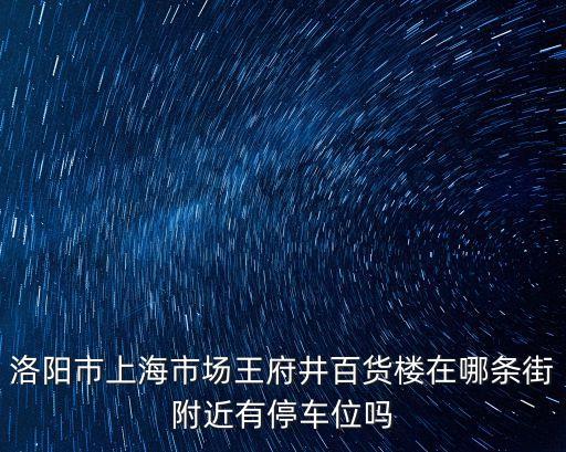 洛陽市上海市場王府井百貨樓在哪條街附近有停車位嗎