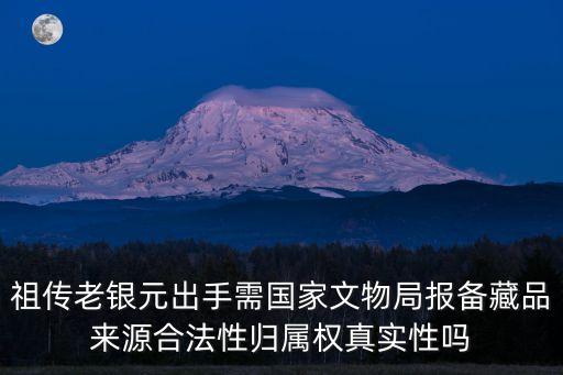 祖傳老銀元出手需國家文物局報備藏品來源合法性歸屬權真實性嗎