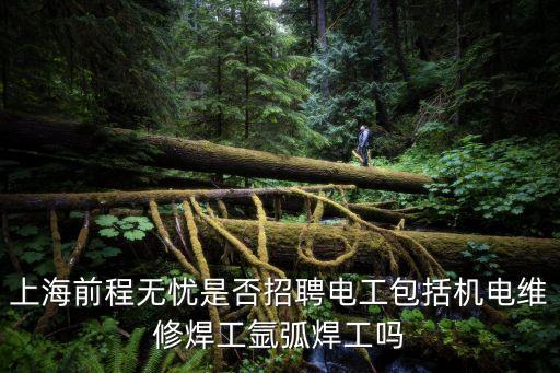 上海前程無憂是否招聘電工包括機電維修焊工氬弧焊工嗎