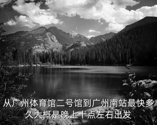 從廣州體育館二號館到廣州南站最快多久大概是晚上十點左右出發