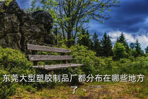 東莞大型塑膠制品廠都分布在哪些地方了