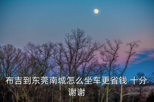 布吉到東莞怎么坐車最省錢，布吉到東莞南城怎么坐車更省錢 謝謝