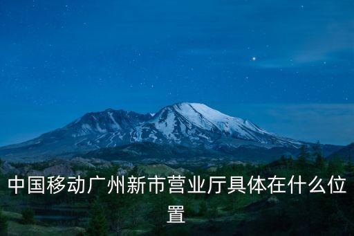 中國移動廣州新市營業廳具體在什么位置