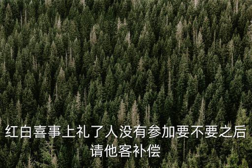 東莞白事回禮紅包，紅白喜事上禮了人沒(méi)有參加要不要之后請(qǐng)他客補(bǔ)償