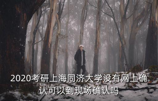 2020考研上海同濟大學沒有網上確認可以到現場確認嗎