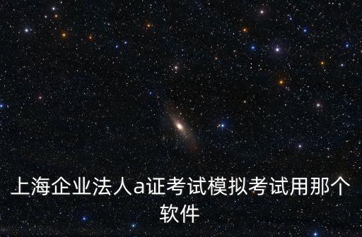 上海企業法人a證考試模擬考試用那個軟件