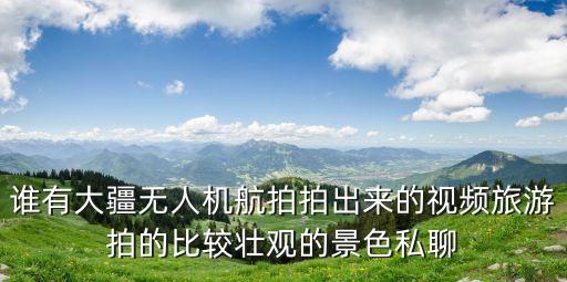 誰有大疆無人機航拍拍出來的視頻旅游拍的比較壯觀的景色私聊
